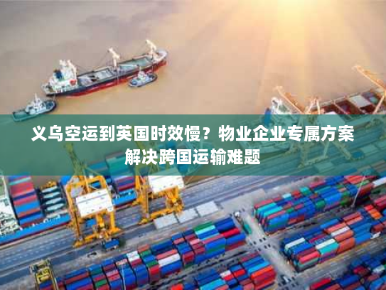 义乌空运到英国时效慢?物业企业专属方案解决跨国运输难题 义乌空运到英国时效慢?物业企业专属方案解决跨国运输难题