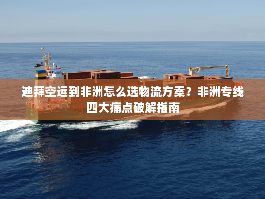 迪拜空运到非洲怎么选物流方案？非洲专线四大痛点破解指南