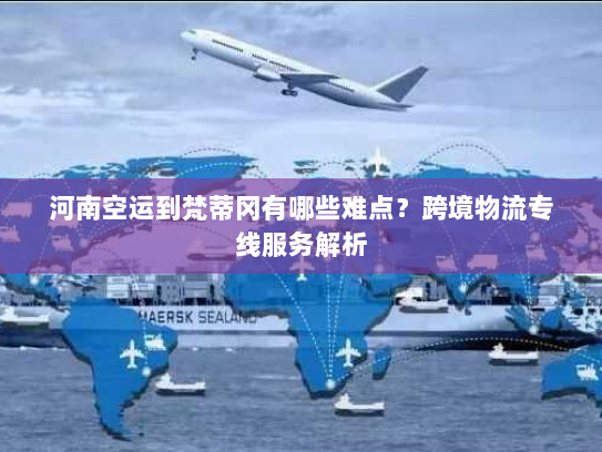 河南空运到梵蒂冈有哪些难点?跨境物流专线服务解析 河南空运到梵蒂冈有哪些难点?跨境物流专线服务解析