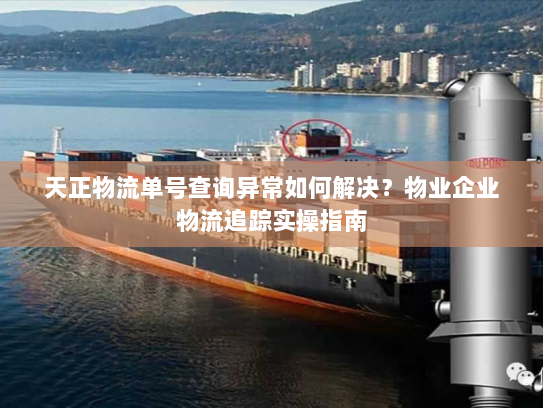 天正物流单号查询异常如何解决?物业企业物流追踪实操指南 天正物流单号查询异常如何解决?物业企业物流追踪实操指南