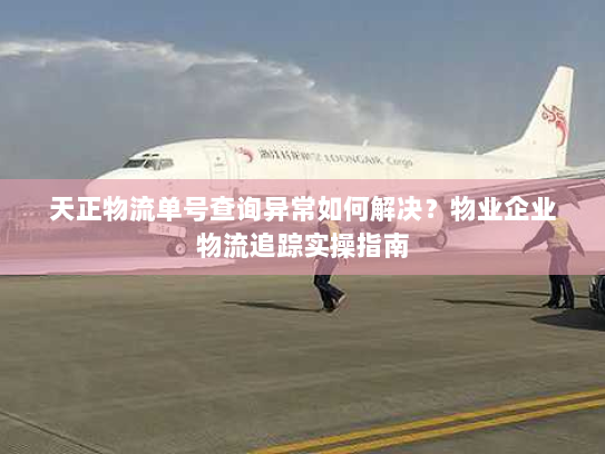 天正物流单号查询异常如何解决?物业企业物流追踪实操指南 天正物流单号查询异常如何解决?物业企业物流追踪实操指南