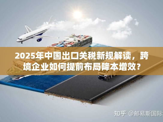 2025年中国出口关税新规解读，跨境企业如何提前布局降本增效？