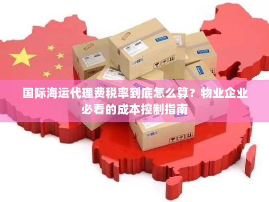 国际海运代理费税率到底怎么算?物业企业必看的成本控制指南 国际海运代理费税率到底怎么算?物业企业必看的成本控制指南