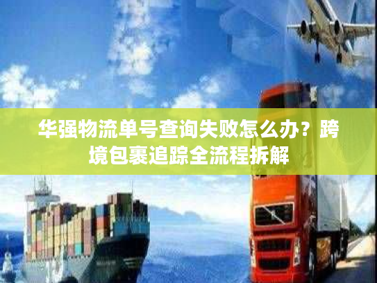 华强物流单号查询失败怎么办？跨境包裹追踪全流程拆解