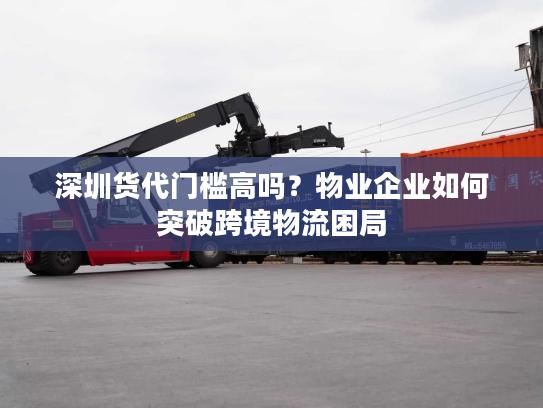 深圳货代门槛高吗?物业企业如何突破跨境物流困局 深圳货代门槛高吗?物业企业如何突破跨境物流困局