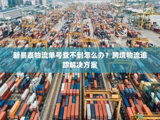 新易泰物流单号查不到怎么办？跨境物流追踪解决方案