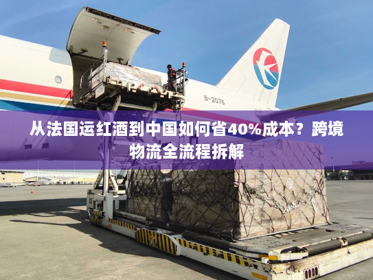 从法国运红酒到中国如何省40%成本?跨境物流全流程拆解 从法国运红酒到中国如何省40%成本?跨境物流全流程拆解