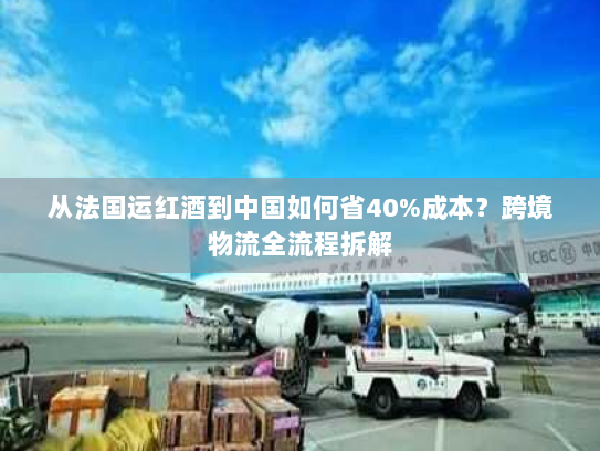 从法国运红酒到中国如何省40%成本?跨境物流全流程拆解 从法国运红酒到中国如何省40%成本?跨境物流全流程拆解