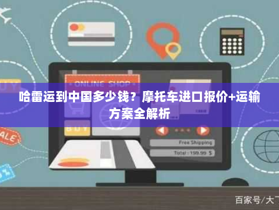 哈雷运到中国多少钱？摩托车进口报价+运输方案全解析