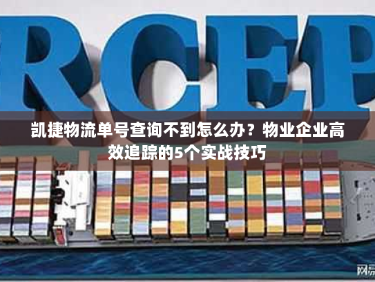 凯捷物流单号查询不到怎么办?物业企业高效追踪的5个实战技巧 凯捷物流单号查询不到怎么办?物业企业高效追踪的5个实战技巧