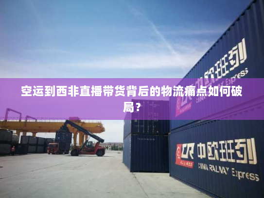 空运到西非直播带货背后的物流痛点如何破局? 空运到西非直播带货背后的物流痛点如何破局?