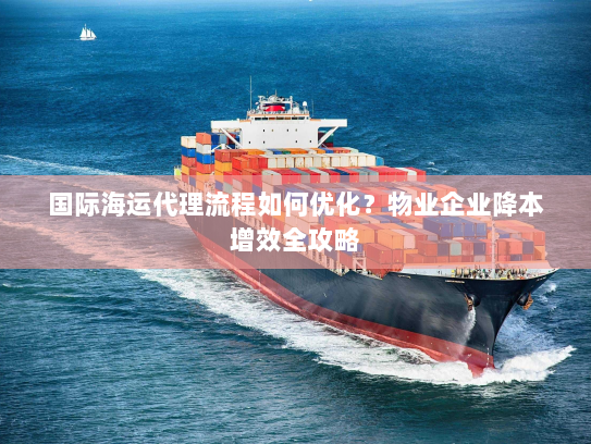 国际海运代理流程如何优化?物业企业降本增效全攻略 国际海运代理流程如何优化?物业企业降本增效全攻略