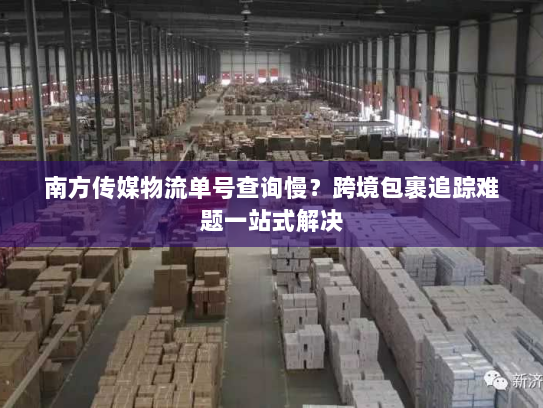 南方传媒物流单号查询慢?跨境包裹追踪难题一站式解决 南方传媒物流单号查询慢?跨境包裹追踪难题一站式解决