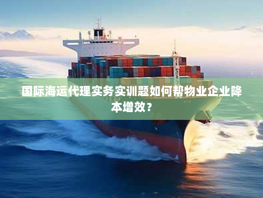 国际海运代理实务实训题如何帮物业企业降本增效? 国际海运代理实务实训题如何帮物业企业降本增效?