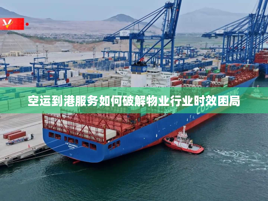 空运到港服务如何破解物业行业时效困局