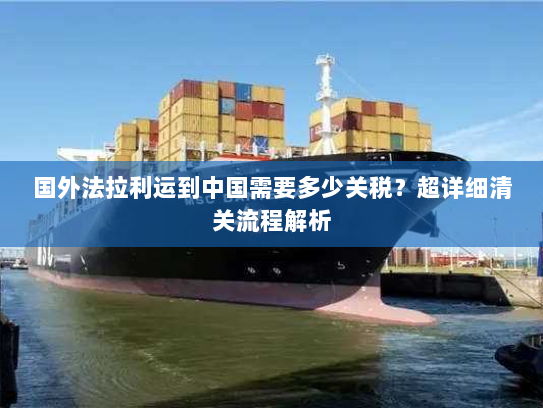 国外法拉利运到中国需要多少关税?超详细清关流程解析 国外法拉利运到中国需要多少关税?超详细清关流程解析