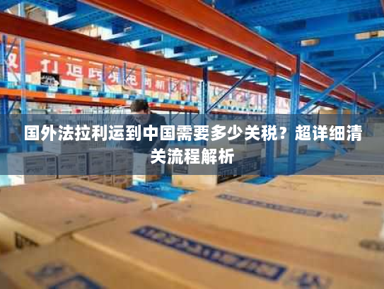 国外法拉利运到中国需要多少关税?超详细清关流程解析 国外法拉利运到中国需要多少关税?超详细清关流程解析