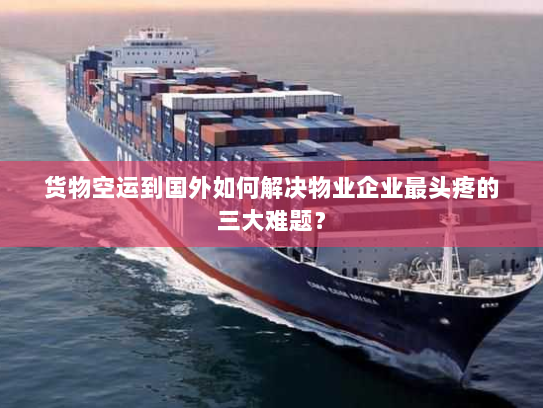 货物空运到国外如何解决物业企业最头疼的三大难题？
