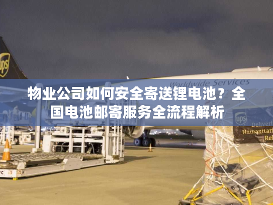 物业公司如何安全寄送锂电池?全国电池邮寄服务全流程解析 物业公司如何安全寄送锂电池?全国电池邮寄服务全流程解析