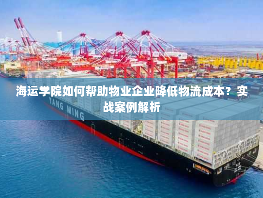 海运学院如何帮助物业企业降低物流成本?实战案例解析 海运学院如何帮助物业企业降低物流成本?实战案例解析