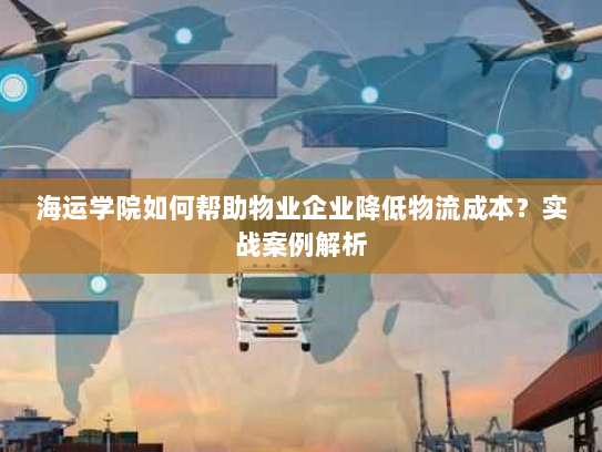 海运学院如何帮助物业企业降低物流成本?实战案例解析 海运学院如何帮助物业企业降低物流成本?实战案例解析