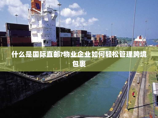 什么是国际直邮?物业企业如何轻松管理跨境包裹 什么是国际直邮?物业企业如何轻松管理跨境包裹