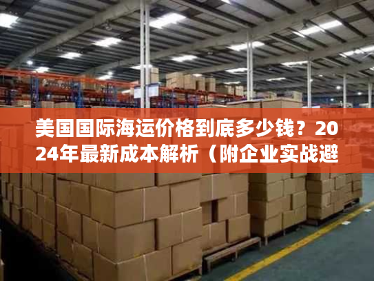 美国国际海运价格到底多少钱？2024年最新成本解析（附企业实战避坑指南）