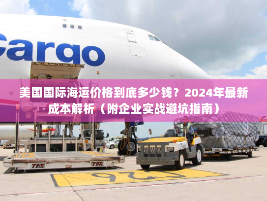 美国国际海运价格到底多少钱?2024年最新成本解析(附企业实战避坑指南) 美国国际海运价格到底多少钱?2024年最新成本解析(附企业实战避坑指南)