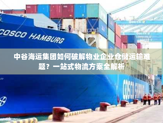 中谷海运集团如何破解物业企业仓储运输难题？一站式物流方案全解析