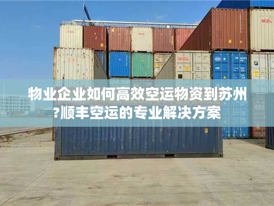 物业企业如何高效空运物资到苏州?顺丰空运的专业解决方案 物业企业如何高效空运物资到苏州?顺丰空运的专业解决方案
