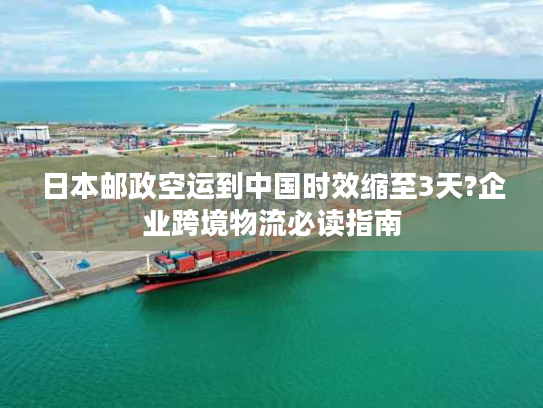日本邮政空运到中国时效缩至3天?企业跨境物流必读指南 日本邮政空运到中国时效缩至3天?企业跨境物流必读指南