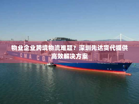 物业企业跨境物流难题？深圳先达货代提供高效解决方案