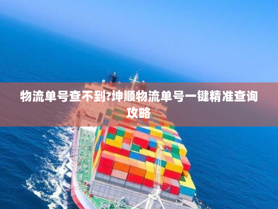 物流单号查不到?坤顺物流单号一键精准查询攻略