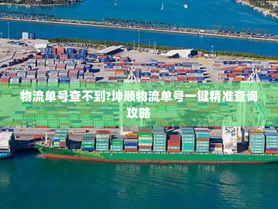 物流单号查不到?坤顺物流单号一键精准查询攻略