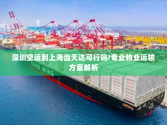 深圳空运到上海当天达可行吗?专业物业运输方案解析 深圳空运到上海当天达可行吗?专业物业运输方案解析