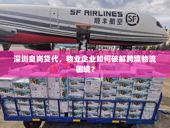 深圳皇岗货代,物业企业如何破解跨境物流困境? 深圳皇岗货代,物业企业如何破解跨境物流困境?
