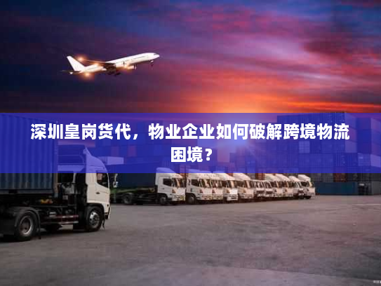 深圳皇岗货代,物业企业如何破解跨境物流困境? 深圳皇岗货代,物业企业如何破解跨境物流困境?
