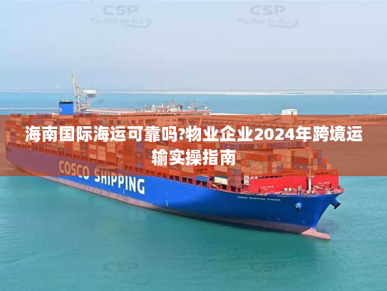 海南国际海运可靠吗?物业企业2024年跨境运输实操指南 海南国际海运可靠吗?物业企业2024年跨境运输实操指南