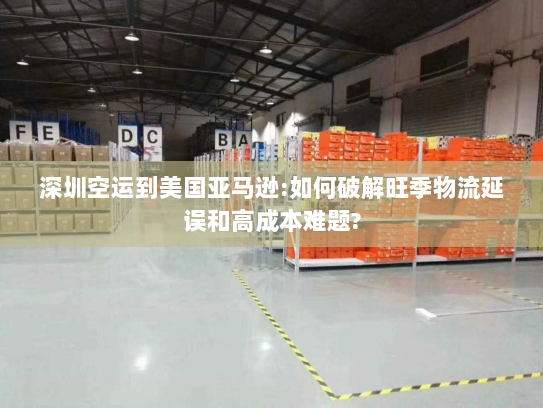 深圳空运到美国亚马逊:如何破解旺季物流延误和高成本难题? 深圳空运到美国亚马逊:如何破解旺季物流延误和高成本难题?