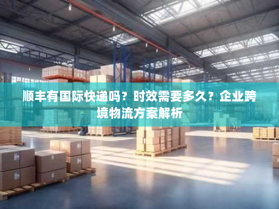顺丰有国际快递吗?时效需要多久?企业跨境物流方案解析 顺丰有国际快递吗?时效需要多久?企业跨境物流方案解析