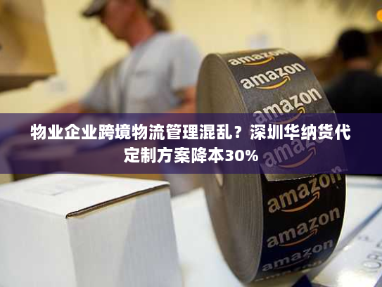 物业企业跨境物流管理混乱?深圳华纳货代定制方案降本30% 物业企业跨境物流管理混乱?深圳华纳货代定制方案降本30%