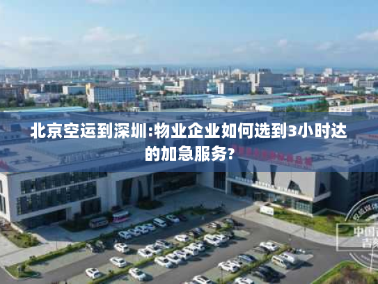 北京空运到深圳:物业企业如何选到3小时达的加急服务? 北京空运到深圳:物业企业如何选到3小时达的加急服务?