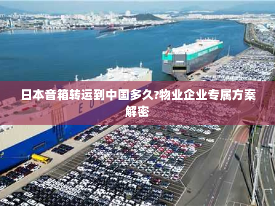 日本音箱转运到中国多久?物业企业专属方案解密 日本音箱转运到中国多久?物业企业专属方案解密
