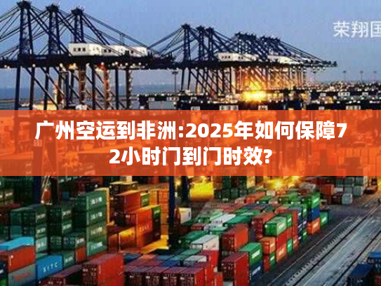 广州空运到非洲:2025年如何保障72小时门到门时效?