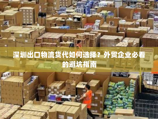 深圳出口物流货代如何选择?外贸企业必看的避坑指南 深圳出口物流货代如何选择?外贸企业必看的避坑指南