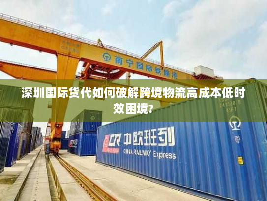 深圳国际货代如何破解跨境物流高成本低时效困境?