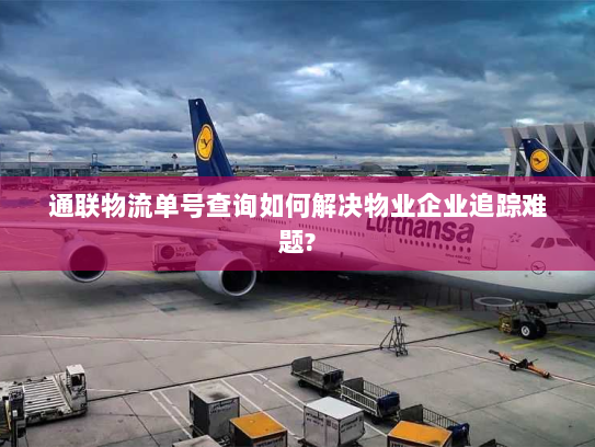 通联物流单号查询如何解决物业企业追踪难题? 通联物流单号查询如何解决物业企业追踪难题?