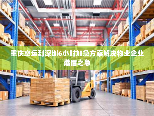 重庆空运到深圳6小时加急方案解决物业企业燃眉之急 重庆空运到深圳6小时加急方案解决物业企业燃眉之急