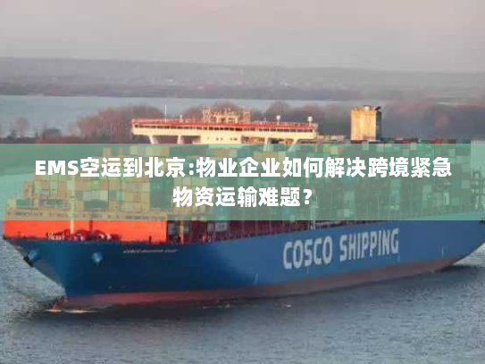 EMS空运到北京:物业企业如何解决跨境紧急物资运输难题? EMS空运到北京:物业企业如何解决跨境紧急物资运输难题?