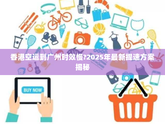 香港空运到广州时效慢?2025年最新提速方案揭秘 香港空运到广州时效慢?2025年最新提速方案揭秘